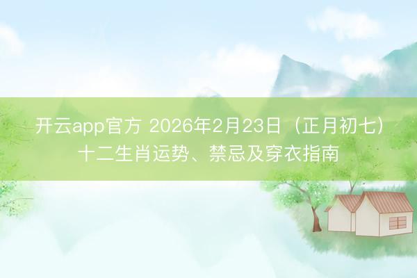 开云app官方 2026年2月23日（正月初七）十二生肖运势、禁忌及穿衣指南