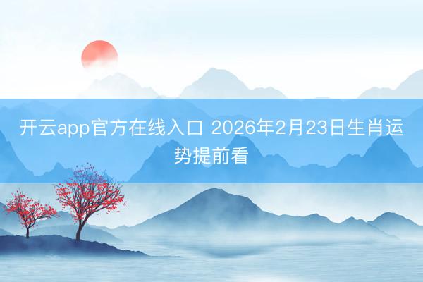 开云app官方在线入口 2026年2月23日生肖运势提前看