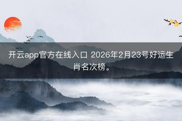 开云app官方在线入口 2026年2月23号好运生肖名次榜。