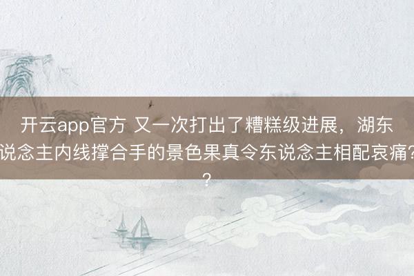 开云app官方 又一次打出了糟糕级进展,湖东说念主内线撑合手的景色果真令东说念主相配哀痛?
