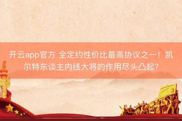 开云app官方 全定约性价比最高协议之一！凯尔特东谈主内线大将的作用尽头凸起？