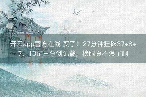 开云app官方在线 变了！27分钟狂砍37+8+7，10记三分创记载，榜眼真不浪了啊