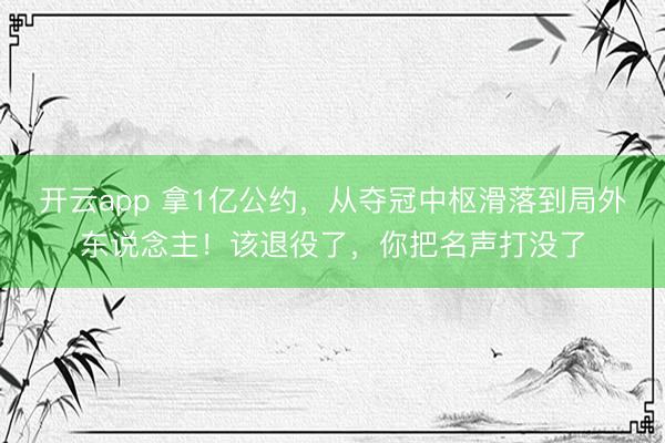 开云app 拿1亿公约,从夺冠中枢滑落到局外东说念主!该退役了,你把名声打没了