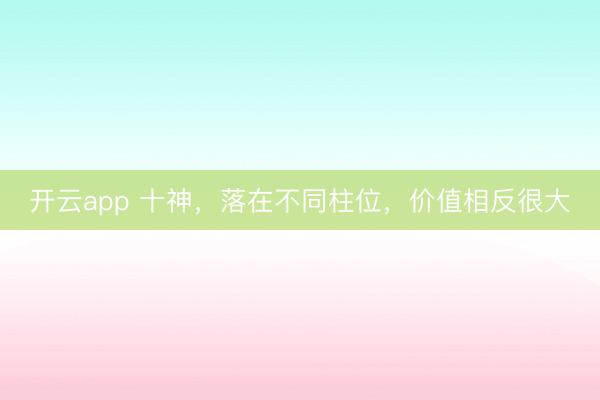 开云app 十神,落在不同柱位,价值相反很大