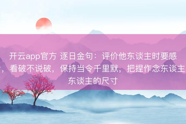 开云app官方 逐日金句：评价他东谈主时要感性启齿，看破不说破，保持当令千里默，把捏作念东谈主的尺寸
