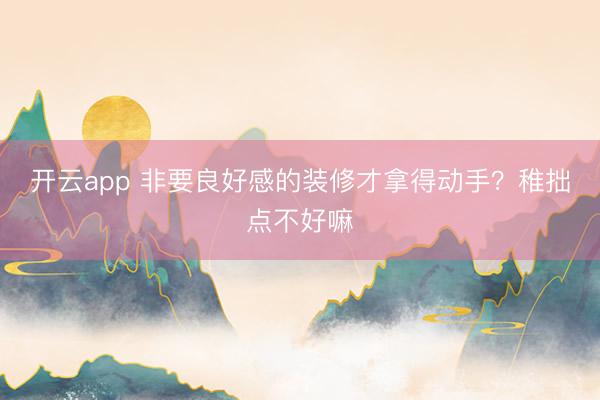 开云app 非要良好感的装修才拿得动手？稚拙点不好嘛