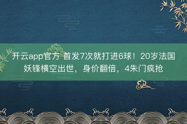 开云app官方 首发7次就打进6球!20岁法国妖锋横空出世,身价翻倍,4朱门疯抢