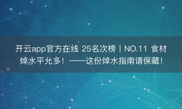 开云app官方在线 25名次榜丨NO.11 食材焯水平允多！——这份焯水指南请保藏！