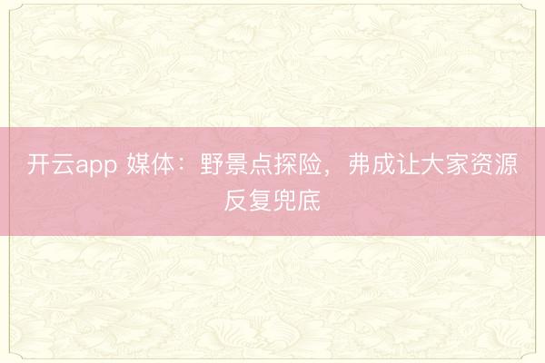 开云app 媒体：野景点探险，弗成让大家资源反复兜底