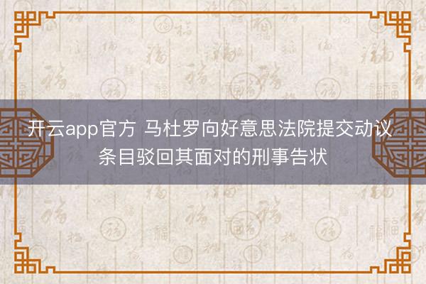 开云app官方 马杜罗向好意思法院提交动议 条目驳回其面对的刑事告状