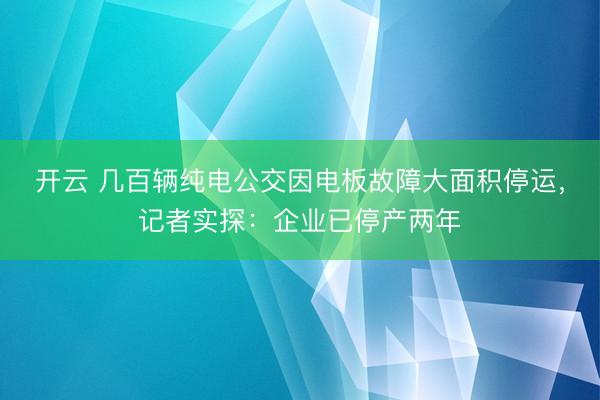 开云 几百辆纯电公交因电板故障大面积停运,记者实探:企业已停产两年