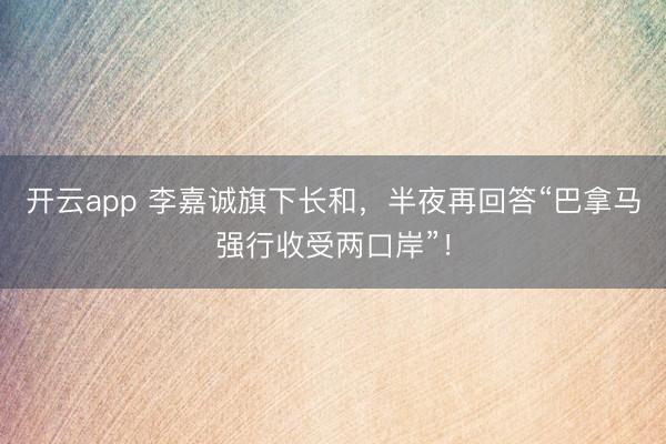 开云app 李嘉诚旗下长和,半夜再回答“巴拿马强行收受两口岸”!