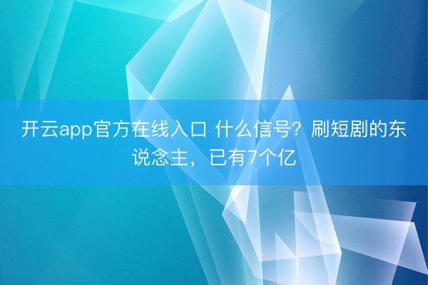 开云app官方在线入口 什么信号?刷短剧的东说念主,已有7个亿