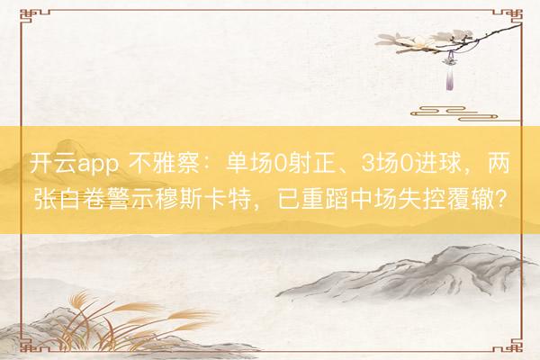 开云app 不雅察：单场0射正、3场0进球，两张白卷警示穆斯卡特，已重蹈中场失控覆辙？