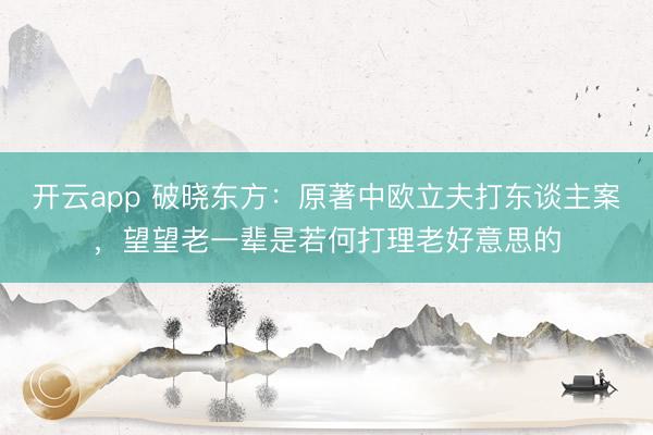 开云app 破晓东方:原著中欧立夫打东谈主案,望望老一辈是若何打理老好意思的