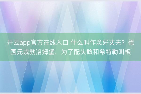 开云app官方在线入口 什么叫作念好丈夫?德国元戎勃洛姆堡,为了配头敢和希特勒叫板