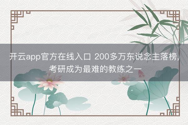 开云app官方在线入口 200多万东说念主落榜， 考研成为最难的教练之一