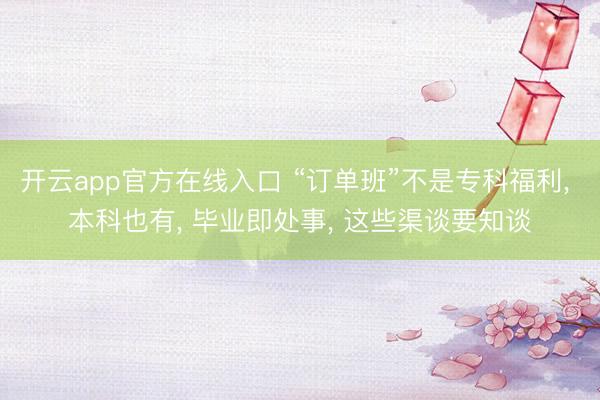 开云app官方在线入口 “订单班”不是专科福利， 本科也有， 毕业即处事， 这些渠谈要知谈