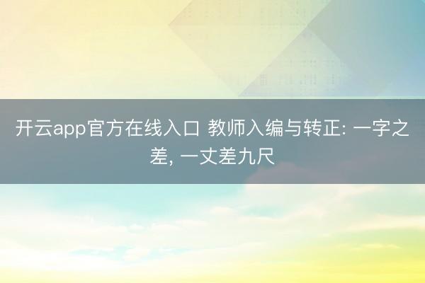 开云app官方在线入口 教师入编与转正: 一字之差， 一丈差九尺