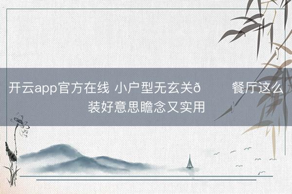 开云app官方在线 小户型无玄关🏠餐厅这么装好意思瞻念又实用