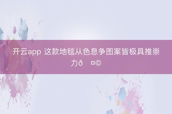 开云app 这款地毯从色息争图案皆极具推崇力🤩