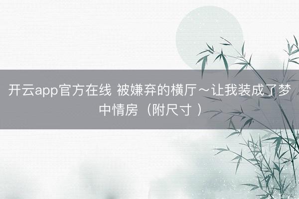 开云app官方在线 被嫌弃的横厅～让我装成了梦中情房（附尺寸 ）