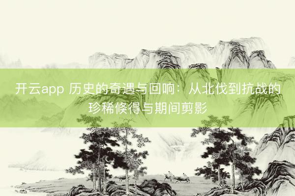 开云app 历史的奇遇与回响：从北伐到抗战的珍稀倏得与期间剪影