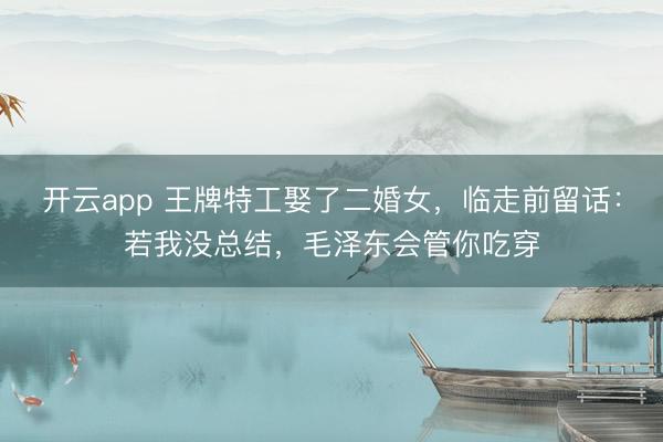开云app 王牌特工娶了二婚女，临走前留话：若我没总结，毛泽东会管你吃穿