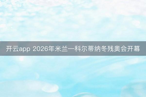 开云app 2026年米兰—科尔蒂纳冬残奥会开幕