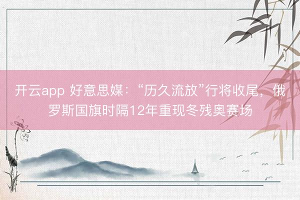 开云app 好意思媒:“历久流放”行将收尾,俄罗斯国旗时隔12年重现冬残奥赛场