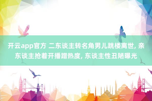 开云app官方 二东谈主转名角男儿跳楼离世, 亲东谈主抢着开播蹭热度, 东谈主性丑陋曝光