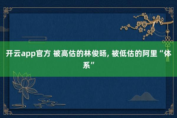 开云app官方 被高估的林俊旸, 被低估的阿里“体系”