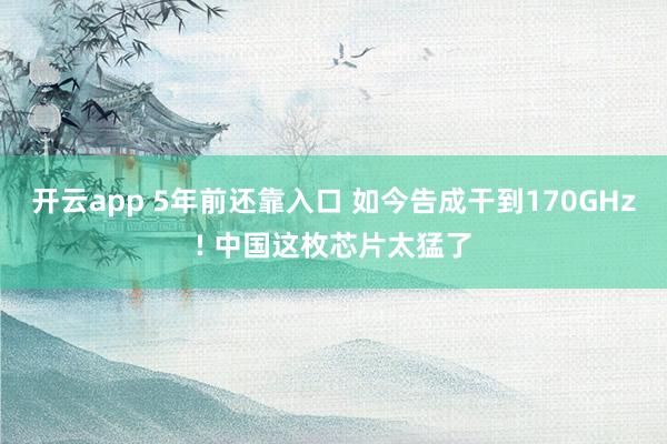 开云app 5年前还靠入口 如今告成干到170GHz! 中国这枚芯片太猛了