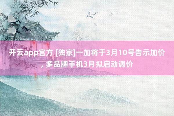 开云app官方 [独家]一加将于3月10号告示加价, 多品牌手机3月拟启动调价