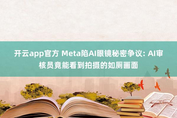 开云app官方 Meta陷AI眼镜秘密争议: AI审核员竟能看到拍摄的如厕画面