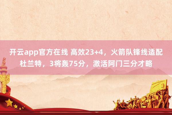 开云app官方在线 高效23+4，火箭队锋线适配杜兰特，3将轰75分，激活阿门三分才略
