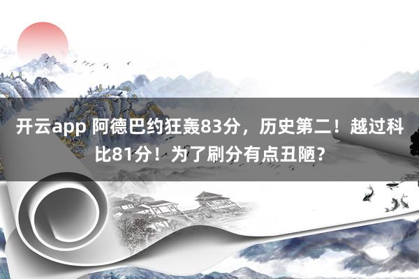 开云app 阿德巴约狂轰83分，历史第二！越过科比81分！为了刷分有点丑陋？