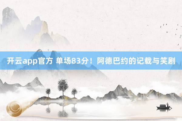 开云app官方 单场83分！阿德巴约的记载与笑剧