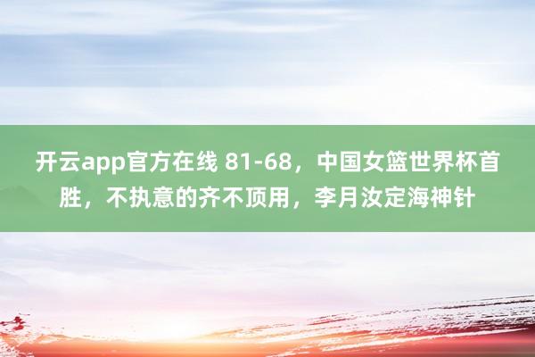 开云app官方在线 81-68，中国女篮世界杯首胜，不执意的齐不顶用，李月汝定海神针
