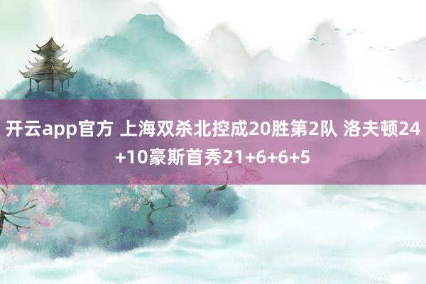 开云app官方 上海双杀北控成20胜第2队 洛夫顿24+10豪斯首秀21+6+6+5