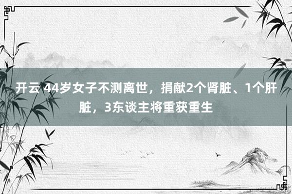 开云 44岁女子不测离世，捐献2个肾脏、1个肝脏，3东谈主将重获重生