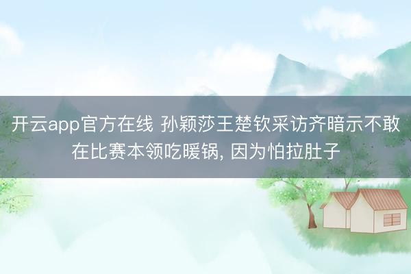开云app官方在线 孙颖莎王楚钦采访齐暗示不敢在比赛本领吃暖锅, 因为怕拉肚子