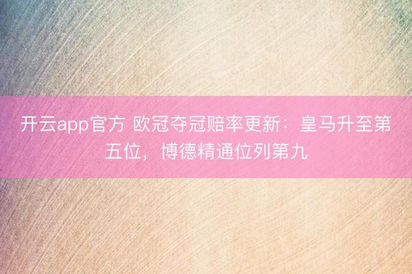 开云app官方 欧冠夺冠赔率更新：皇马升至第五位，博德精通位列第九