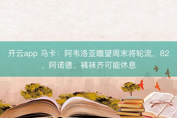 开云app 马卡：阿韦洛亚瞻望周末将轮流，82、阿诺德、裤袜齐可能休息