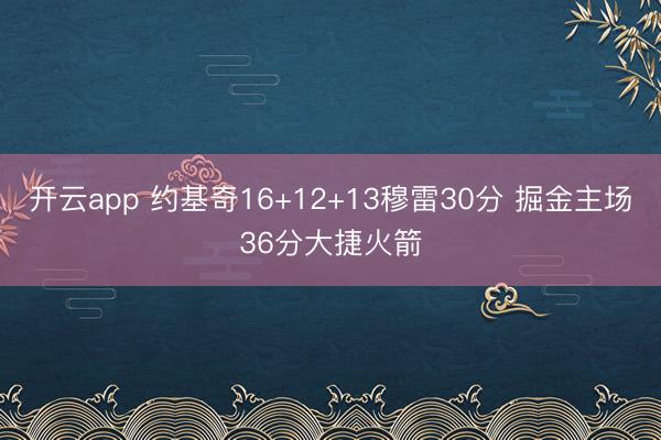 开云app 约基奇16+12+13穆雷30分 掘金主场36分大捷火箭