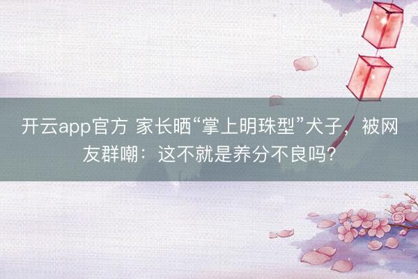 开云app官方 家长晒“掌上明珠型”犬子，被网友群嘲：这不就是养分不良吗？