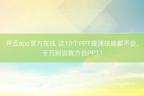 开云app官方在线 这10个PPT提速技能都不会，千万别说我方会PPT！