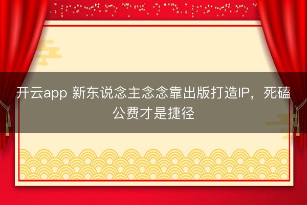 开云app 新东说念主念念靠出版打造IP，死磕公费才是捷径