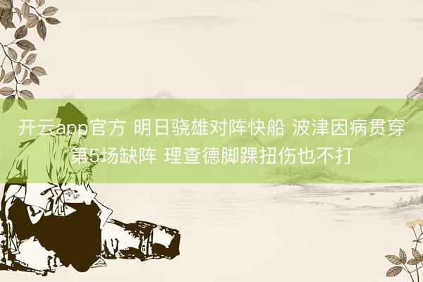 开云app官方 明日骁雄对阵快船 波津因病贯穿第5场缺阵 理查德脚踝扭伤也不打