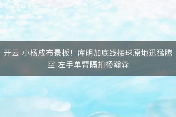 开云 小杨成布景板！库明加底线接球原地迅猛腾空 左手单臂隔扣杨瀚森